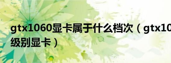 gtx1060显卡属于什么档次（gtx1060 什么级别显卡）