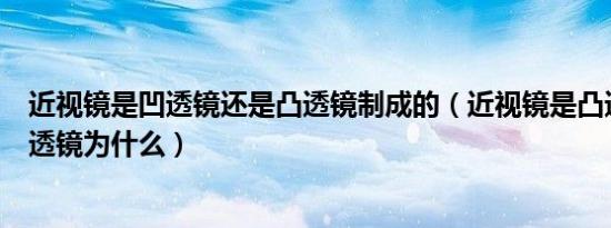 近视镜是凹透镜还是凸透镜制成的（近视镜是凸透镜还是凹透镜为什么）