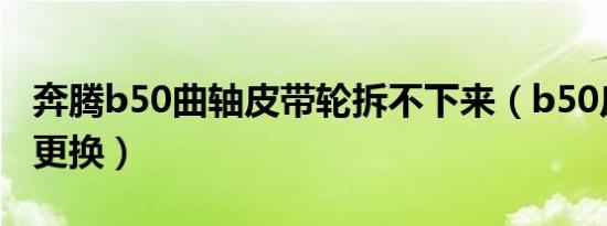 奔腾b50曲轴皮带轮拆不下来（b50皮带多久更换）