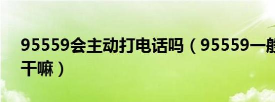 95559会主动打电话吗（95559一般打电话干嘛）