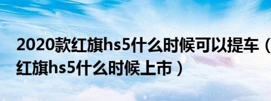 2020款红旗hs5什么时候可以提车（2020款红旗hs5什么时候上市）