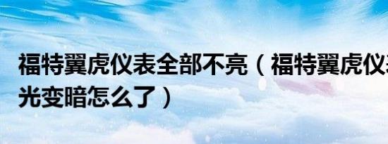 福特翼虎仪表全部不亮（福特翼虎仪表灯开灯光变暗怎么了）
