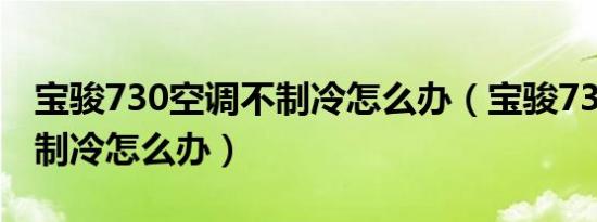 宝骏730空调不制冷怎么办（宝骏730空调不制冷怎么办）