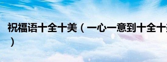 祝福语十全十美（一心一意到十全十美祝福语）