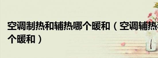 空调制热和辅热哪个暖和（空调辅热和制热哪个暖和）