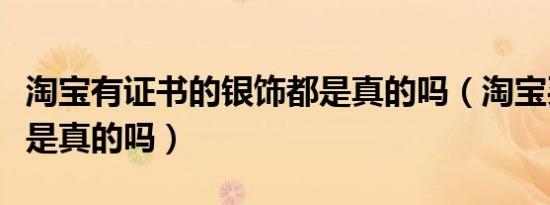 淘宝有证书的银饰都是真的吗（淘宝买的银饰是真的吗）