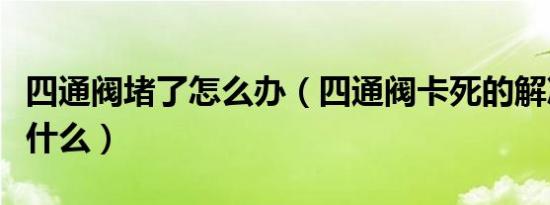 四通阀堵了怎么办（四通阀卡死的解决办法是什么）