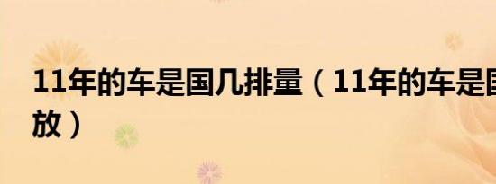 11年的车是国几排量（11年的车是国几的排放）