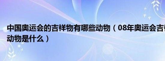 中国奥运会的吉祥物有哪些动物（08年奥运会吉祥物的五个动物是什么）