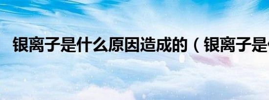 银离子是什么原因造成的（银离子是什么）