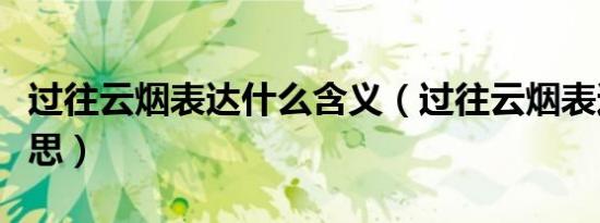过往云烟表达什么含义（过往云烟表达什么意思）