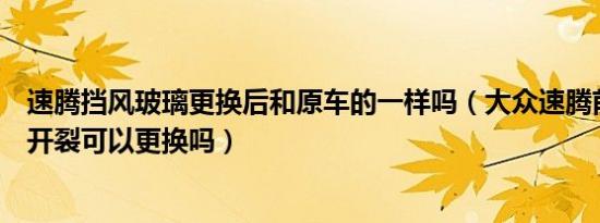 速腾挡风玻璃更换后和原车的一样吗（大众速腾前挡风玻璃开裂可以更换吗）