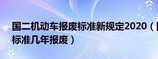 国二机动车报废标准新规定2020（国2排放标准几年报废）