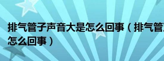 排气管子声音大是怎么回事（排气管声音大是怎么回事）