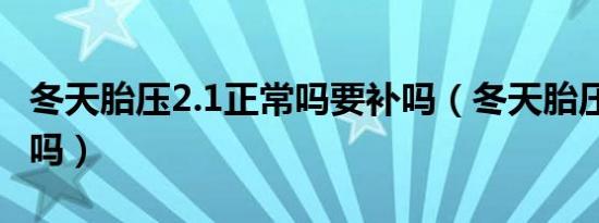 冬天胎压2.1正常吗要补吗（冬天胎压2.1正常吗）