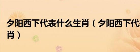 夕阳西下代表什么生肖（夕阳西下代表什么生肖）