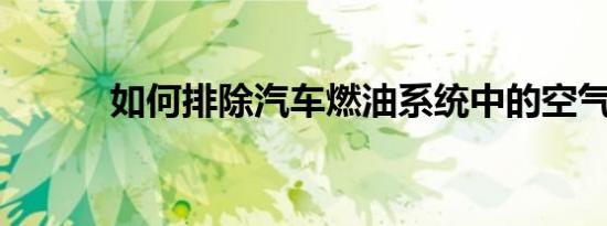 如何排除汽车燃油系统中的空气