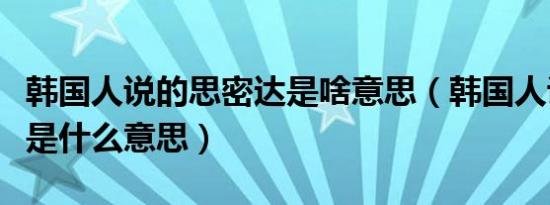 韩国人说的思密达是啥意思（韩国人说思密达是什么意思）