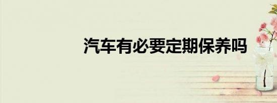 汽车有必要定期保养吗