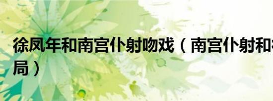 徐凤年和南宫仆射吻戏（南宫仆射和徐凤年结局）