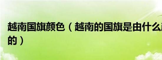 越南国旗颜色（越南的国旗是由什么颜色组成的）