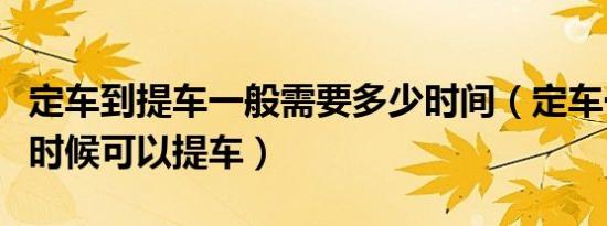 定车到提车一般需要多少时间（定车一般什么时候可以提车）