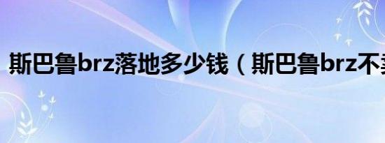 斯巴鲁brz落地多少钱（斯巴鲁brz不卖了?）