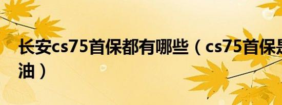 长安cs75首保都有哪些（cs75首保是什么机油）