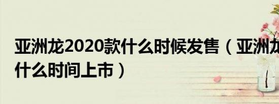 亚洲龙2020款什么时候发售（亚洲龙2020款什么时间上市）