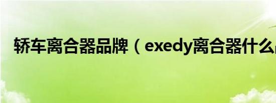 轿车离合器品牌（exedy离合器什么品牌）