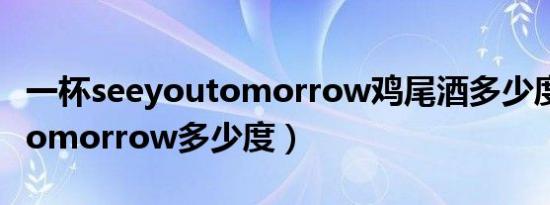 一杯seeyoutomorrow鸡尾酒多少度（一杯tomorrow多少度）