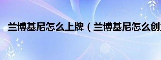 兰博基尼怎么上牌（兰博基尼怎么创立的）