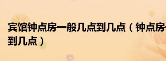 宾馆钟点房一般几点到几点（钟点房一般几点到几点）