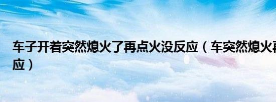 车子开着突然熄火了再点火没反应（车突然熄火再打火没反应）