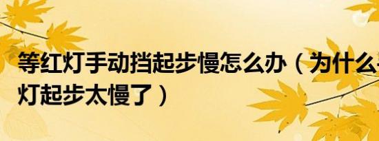 等红灯手动挡起步慢怎么办（为什么手动挡绿灯起步太慢了）