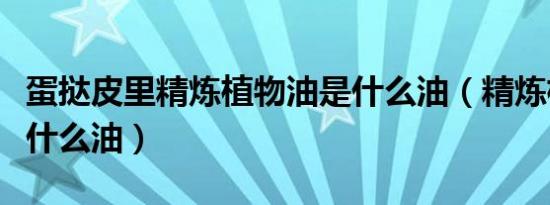 蛋挞皮里精炼植物油是什么油（精炼植物油是什么油）