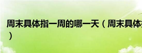 周末具体指一周的哪一天（周末具体指哪一天）
