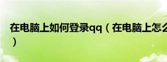 在电脑上如何登录qq（在电脑上怎么登录qq）