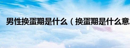 男性换蛋期是什么（换蛋期是什么意思啊）