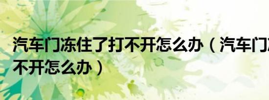 汽车门冻住了打不开怎么办（汽车门冻住了打不开怎么办）