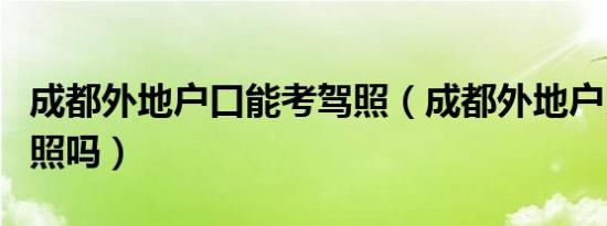 成都外地户口能考驾照（成都外地户口能考驾照吗）