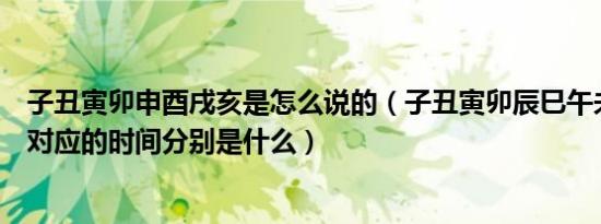 子丑寅卯申酉戌亥是怎么说的（子丑寅卯辰巳午未申酉戌亥对应的时间分别是什么）