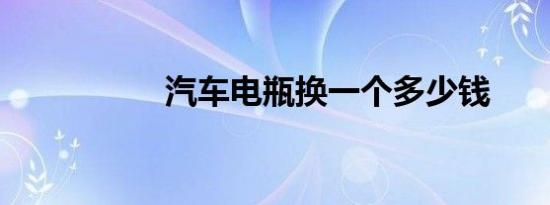 汽车电瓶换一个多少钱