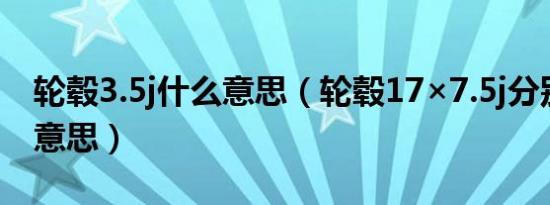 轮毂3.5j什么意思（轮毂17×7.5j分别是什么意思）