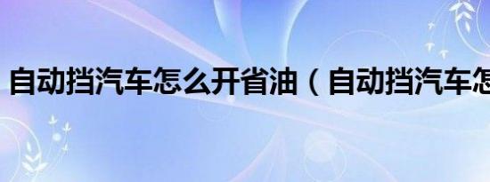 自动挡汽车怎么开省油（自动挡汽车怎么开）