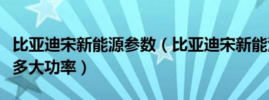 比亚迪宋新能源参数（比亚迪宋新能源电动机多大功率）