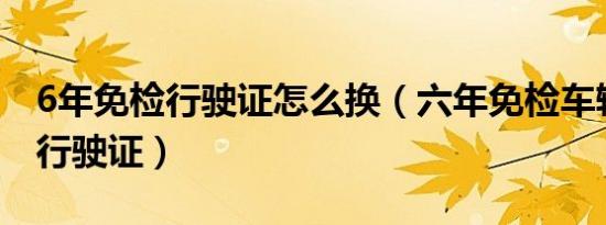 6年免检行驶证怎么换（六年免检车辆怎么换行驶证）