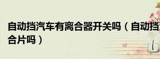 自动挡汽车有离合器开关吗（自动挡汽车有离合片吗）