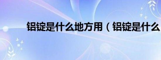 铝锭是什么地方用（铝锭是什么）