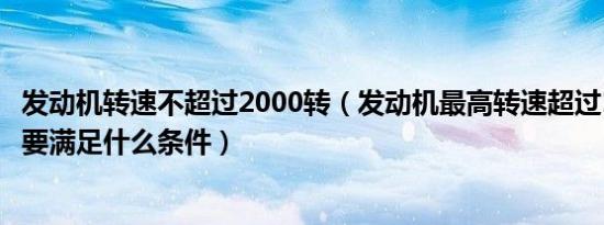 发动机转速不超过2000转（发动机最高转速超过10000转需要满足什么条件）